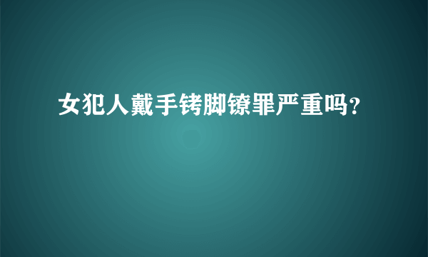 女犯人戴手铐脚镣罪严重吗？