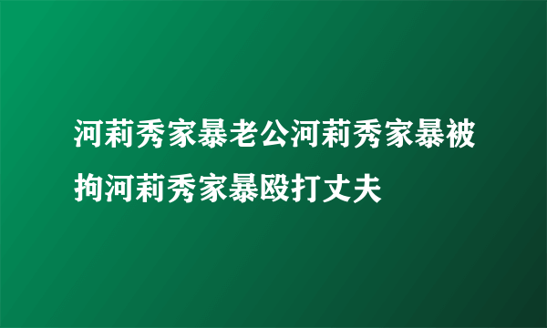 河莉秀家暴老公河莉秀家暴被拘河莉秀家暴殴打丈夫