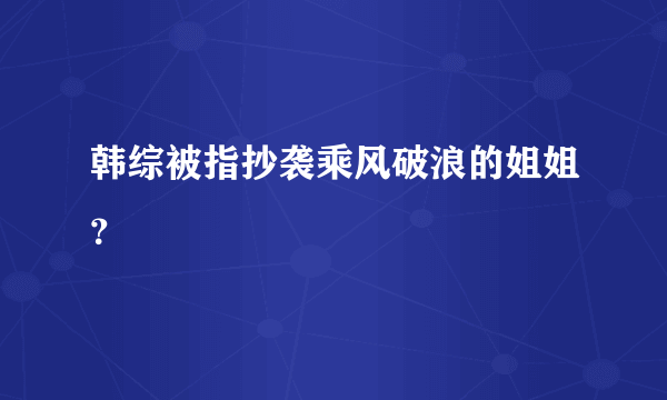 韩综被指抄袭乘风破浪的姐姐？