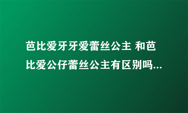 芭比爱牙牙爱蕾丝公主 和芭比爱公仔蕾丝公主有区别吗 知道的详细解释下呗