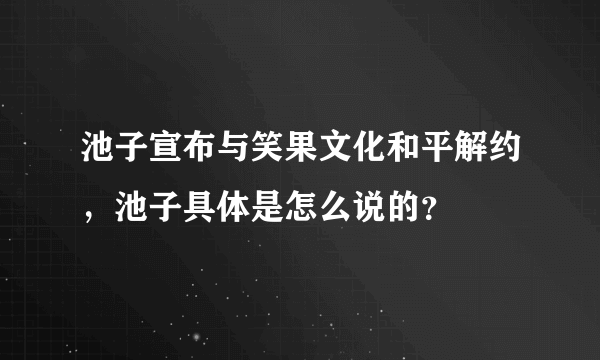 池子宣布与笑果文化和平解约，池子具体是怎么说的？