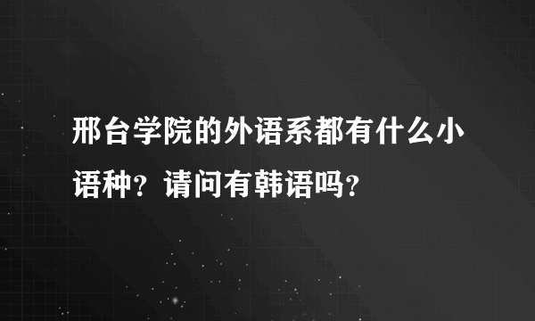 邢台学院的外语系都有什么小语种？请问有韩语吗？