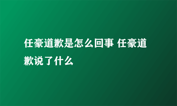 任豪道歉是怎么回事 任豪道歉说了什么