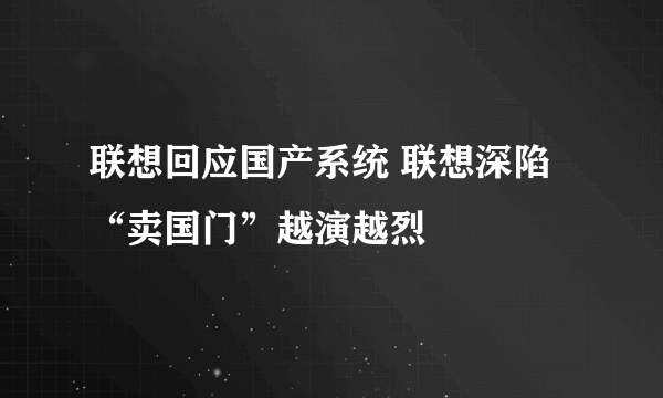 联想回应国产系统 联想深陷“卖国门”越演越烈