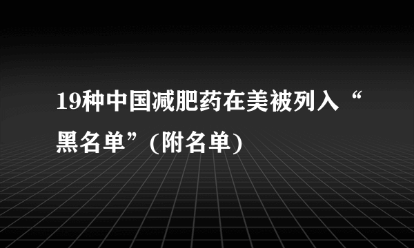 19种中国减肥药在美被列入“黑名单”(附名单)