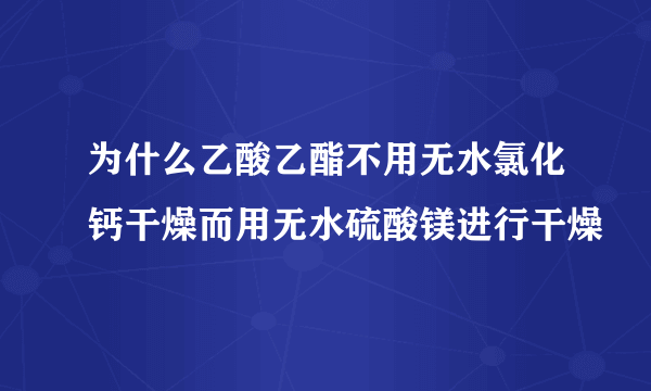 为什么乙酸乙酯不用无水氯化钙干燥而用无水硫酸镁进行干燥