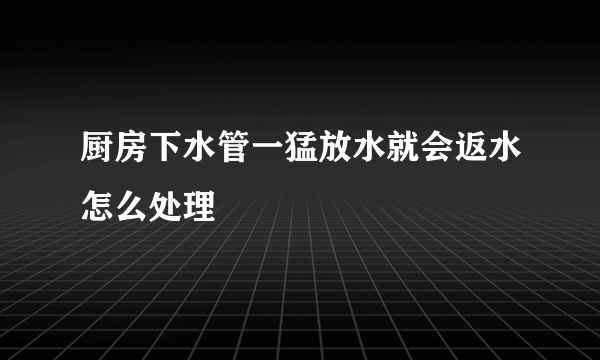 厨房下水管一猛放水就会返水怎么处理