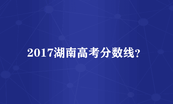 2017湖南高考分数线？