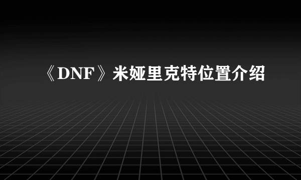 《DNF》米娅里克特位置介绍