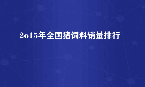 2o15年全国猪饲料销量排行