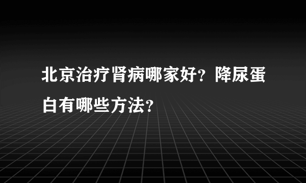 北京治疗肾病哪家好？降尿蛋白有哪些方法？