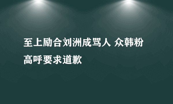 至上励合刘洲成骂人 众韩粉高呼要求道歉