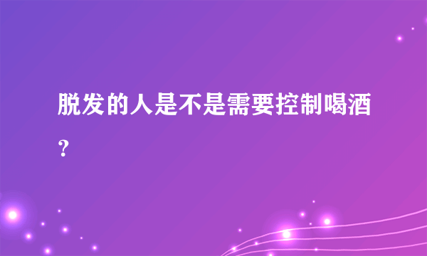 脱发的人是不是需要控制喝酒？