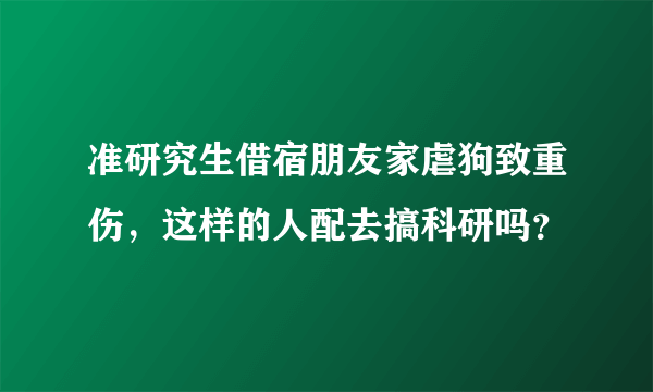 准研究生借宿朋友家虐狗致重伤，这样的人配去搞科研吗？