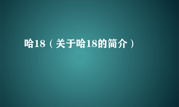 哈18（关于哈18的简介）