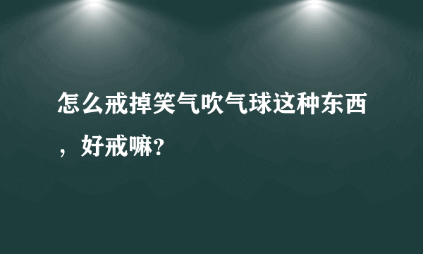 怎么戒掉笑气吹气球这种东西，好戒嘛？