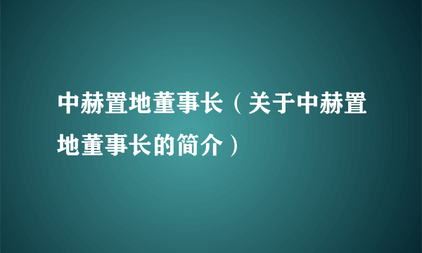 中赫置地董事长（关于中赫置地董事长的简介）