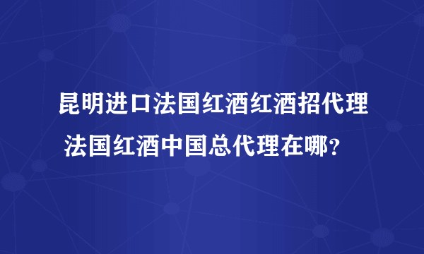 昆明进口法国红酒红酒招代理 法国红酒中国总代理在哪？