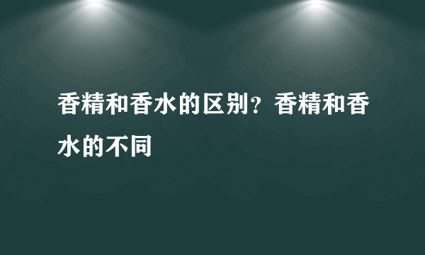 香精和香水的区别？香精和香水的不同