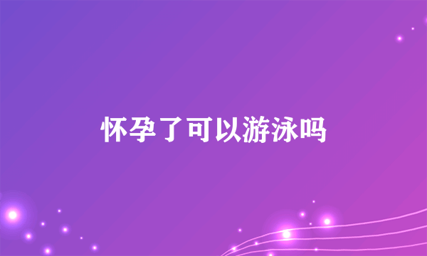 怀孕了可以游泳吗