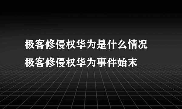 极客修侵权华为是什么情况 极客修侵权华为事件始末