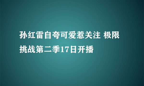 孙红雷自夸可爱惹关注 极限挑战第二季17日开播