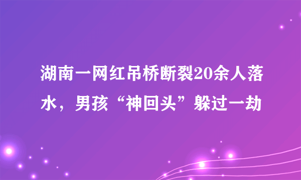 湖南一网红吊桥断裂20余人落水，男孩“神回头”躲过一劫