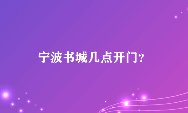 宁波书城几点开门？