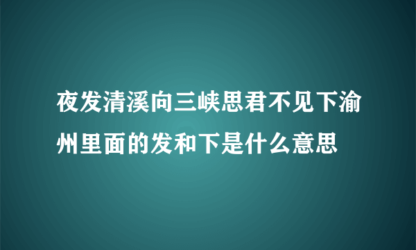 夜发清溪向三峡思君不见下渝州里面的发和下是什么意思