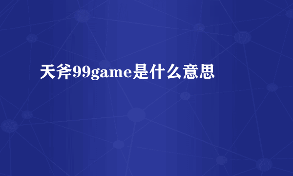 天斧99game是什么意思