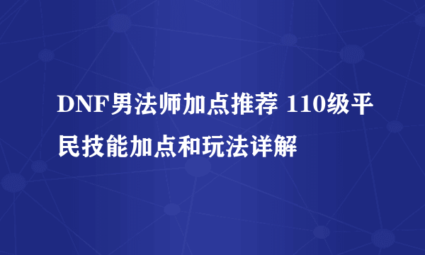 DNF男法师加点推荐 110级平民技能加点和玩法详解