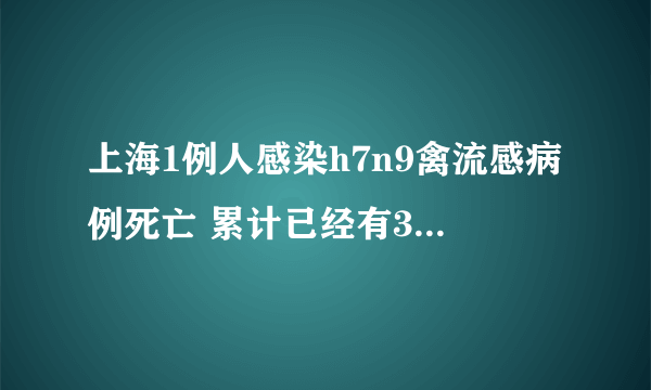 上海1例人感染h7n9禽流感病例死亡 累计已经有33人遭到感染