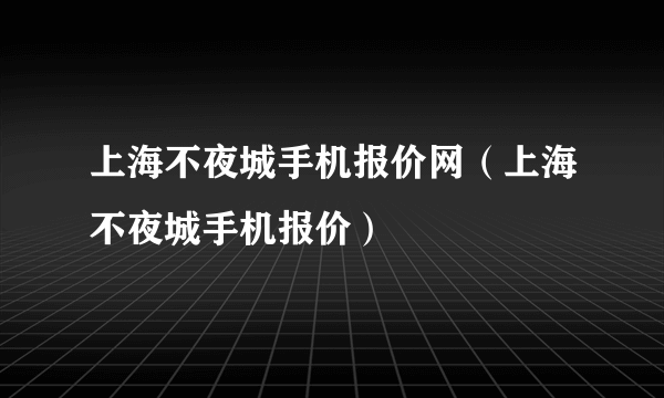 上海不夜城手机报价网（上海不夜城手机报价）