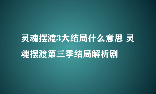 灵魂摆渡3大结局什么意思 灵魂摆渡第三季结局解析剧