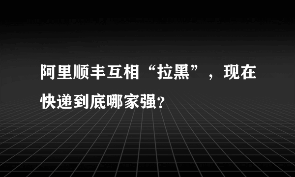 阿里顺丰互相“拉黑”，现在快递到底哪家强？