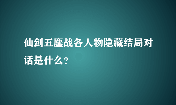 仙剑五鏖战各人物隐藏结局对话是什么？