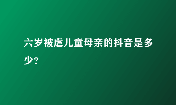 六岁被虐儿童母亲的抖音是多少？