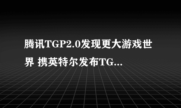 腾讯TGP2.0发现更大游戏世界 携英特尔发布TGPBOX主机