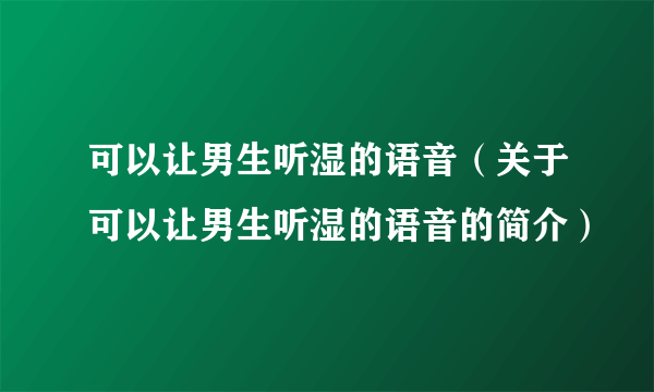 可以让男生听湿的语音（关于可以让男生听湿的语音的简介）