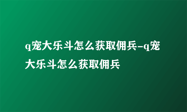 q宠大乐斗怎么获取佣兵-q宠大乐斗怎么获取佣兵