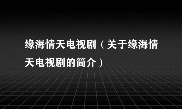 缘海情天电视剧（关于缘海情天电视剧的简介）