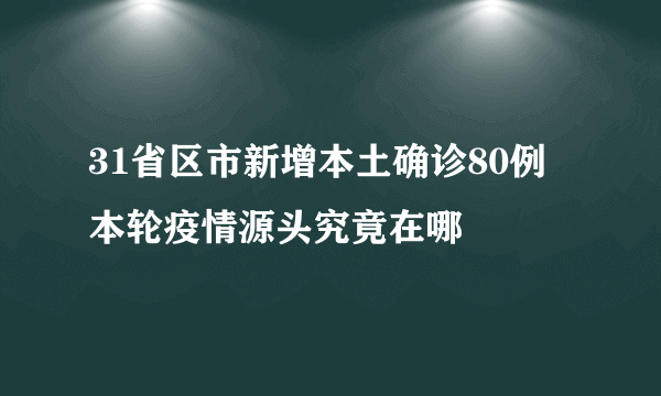 31省区市新增本土确诊80例 本轮疫情源头究竟在哪