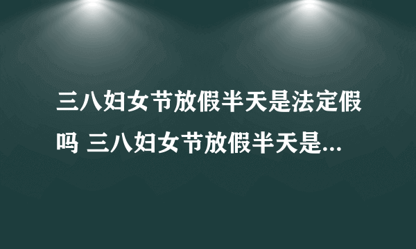 三八妇女节放假半天是法定假吗 三八妇女节放假半天是不是法定假