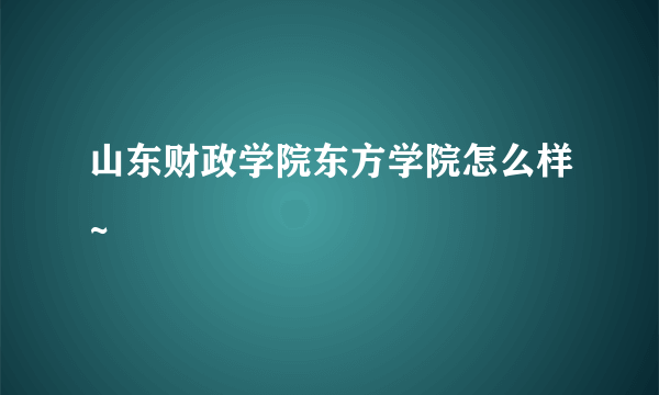 山东财政学院东方学院怎么样~