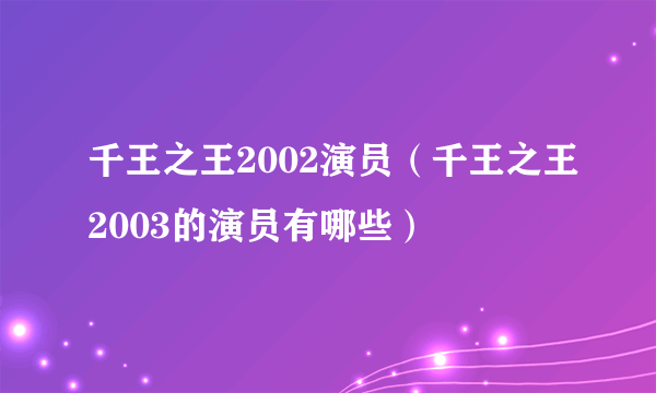 千王之王2002演员（千王之王2003的演员有哪些）