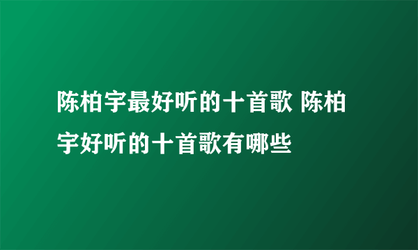 陈柏宇最好听的十首歌 陈柏宇好听的十首歌有哪些