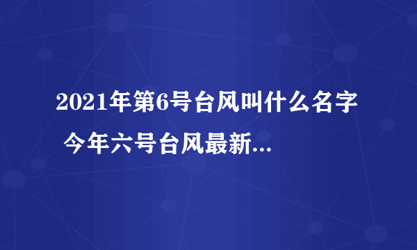 2021年第6号台风叫什么名字  今年六号台风最新消息路径图