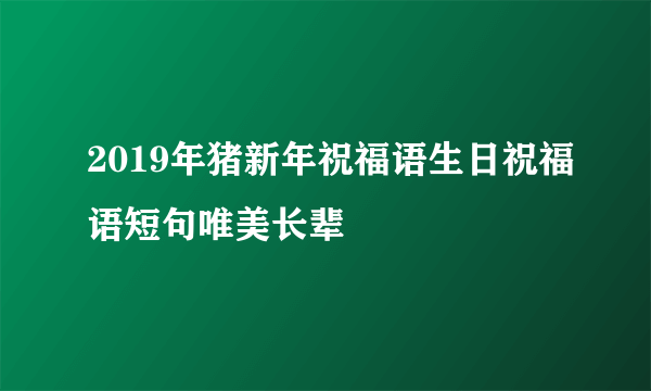 2019年猪新年祝福语生日祝福语短句唯美长辈