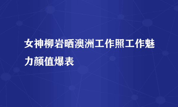 女神柳岩晒澳洲工作照工作魅力颜值爆表