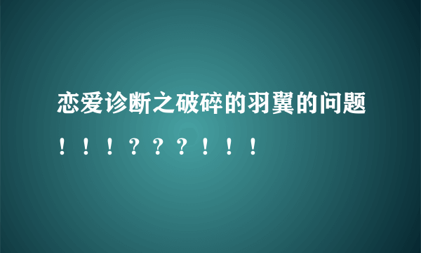 恋爱诊断之破碎的羽翼的问题！！！？？？！！！